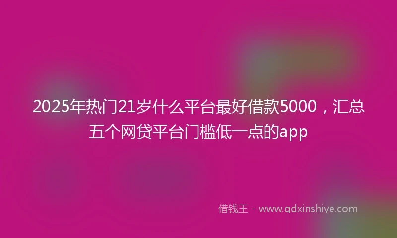 2025年热门21岁什么平台最好借款5000，汇总五个网贷平台门槛低一点的app