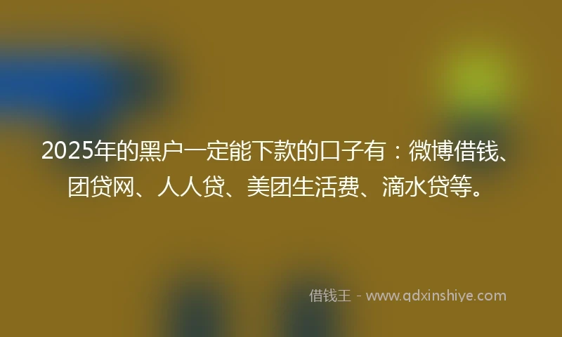 2025年的黑户一定能下款的口子有:微博借钱、团贷网、人人贷、美团生活费、滴水贷等。