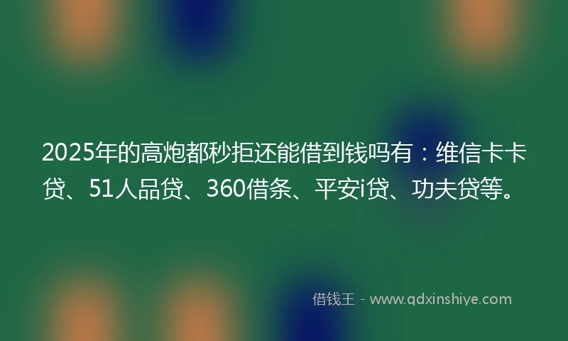 2025年的高炮都秒拒还能借到钱吗有：维信卡卡贷、51人品贷、360借条、平安i贷、功夫贷等。