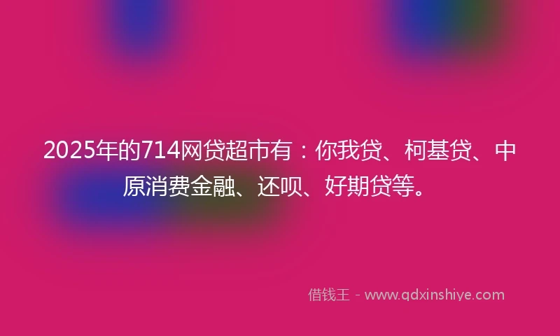 2025年的714网贷超市有:你我贷、柯基贷、中原消费金融、还呗、好期贷等。