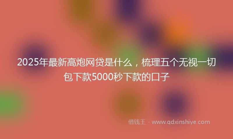 2025年最新高炮网贷是什么，梳理五个无视一切包下款5000秒下款的口子