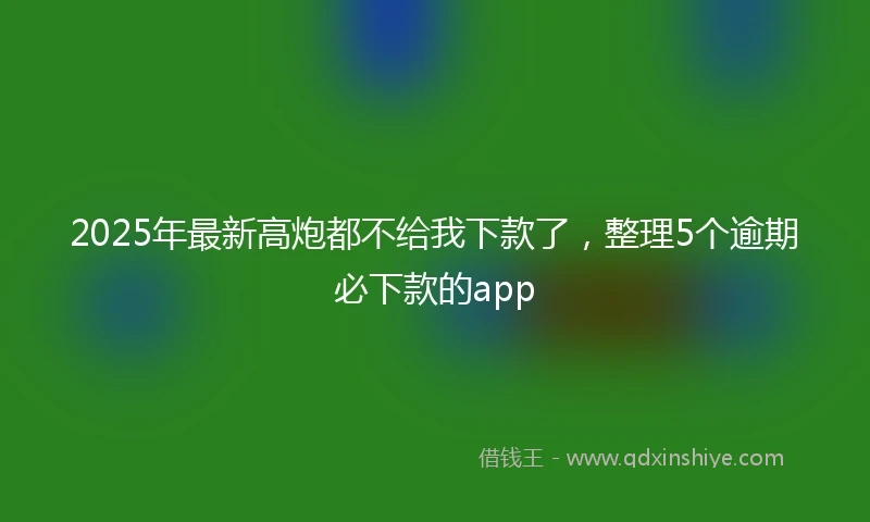 2025年最新高炮都不给我下款了，整理5个逾期必下款的app