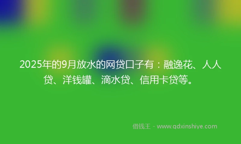2025年的9月放水的网贷口子有:融逸花、人人贷、洋钱罐、滴水贷、信用卡贷等。