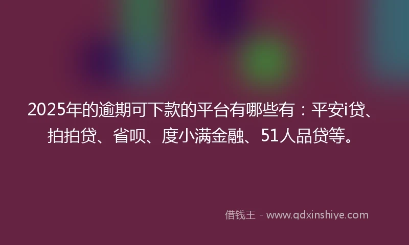 2025年的逾期可下款的平台有哪些有：平安i贷、拍拍贷、省呗、度小满金融、51人品贷等。