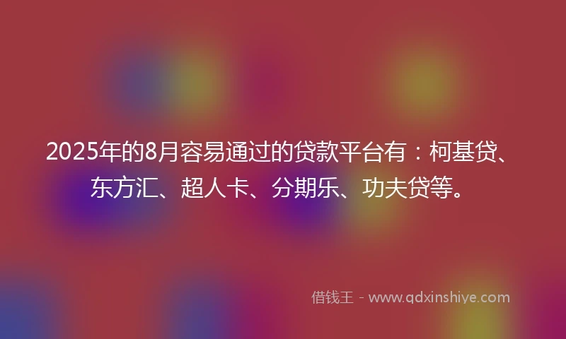 2025年的8月容易通过的贷款平台有：柯基贷、东方汇、超人卡、分期乐、功夫贷等。