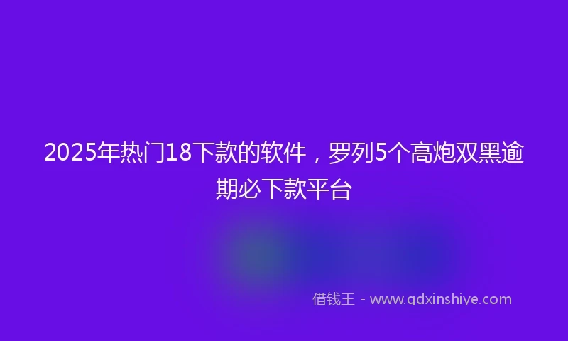 2025年热门18下款的软件，罗列5个高炮双黑逾期必下款平台