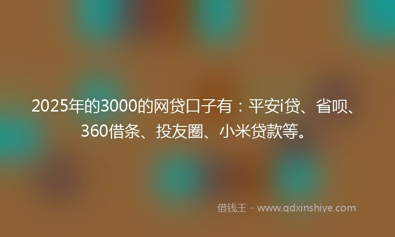 2025年的3000的网贷口子有：平安i贷、省呗、360借条、投友圈、小米贷款等。