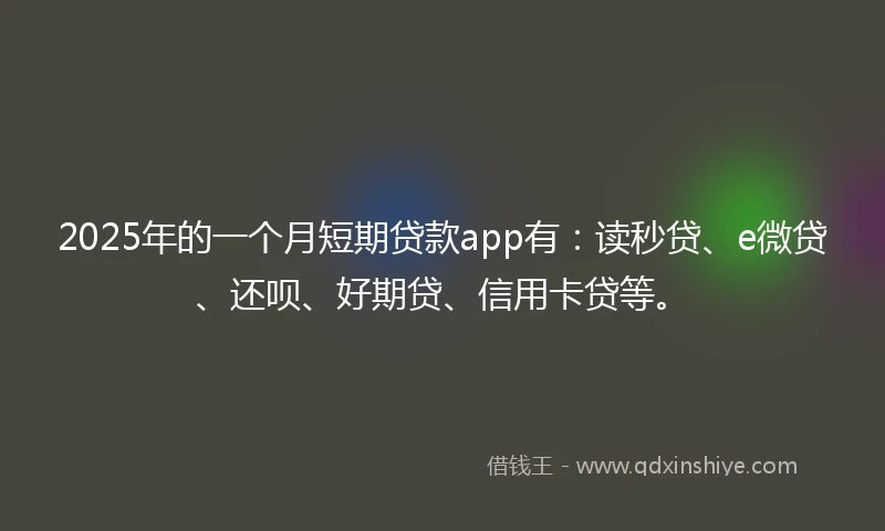 2025年的一个月短期贷款app有：读秒贷、e微贷、还呗、好期贷、信用卡贷等。