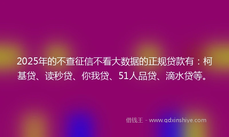 2025年的不查征信不看大数据的正规贷款有:柯基贷、读秒贷、你我贷、51人品贷、滴水贷等。