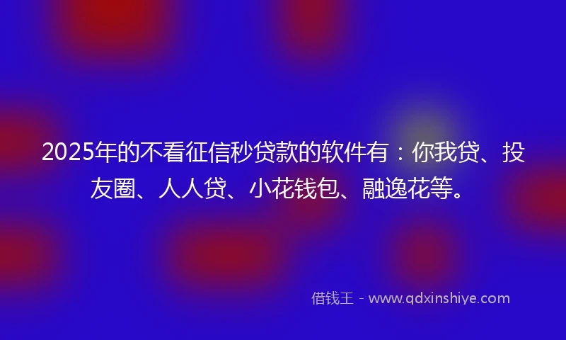 2025年的不看征信秒贷款的软件有：你我贷、投友圈、人人贷、小花钱包、融逸花等。