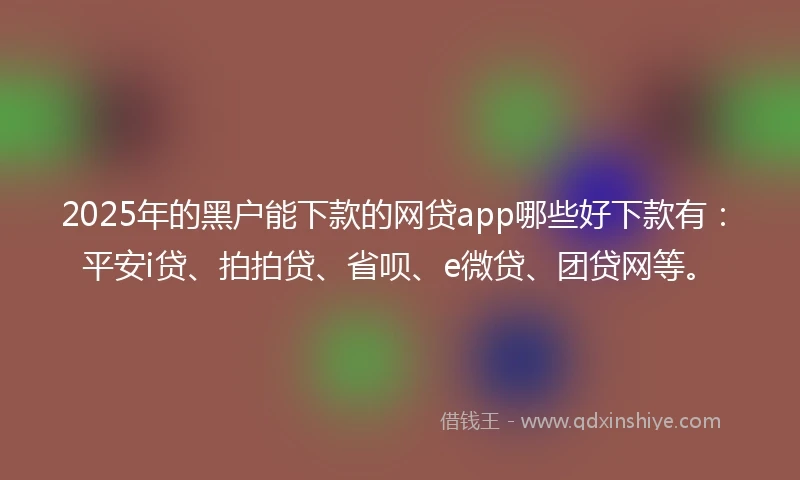 2025年的黑户能下款的网贷app哪些好下款有：平安i贷、拍拍贷、省呗、e微贷、团贷网等。