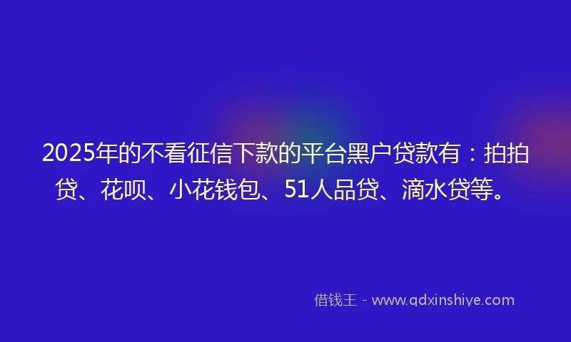 2025年的不看征信下款的平台黑户贷款有:拍拍贷、花呗、小花钱包、51人品贷、滴水贷等。