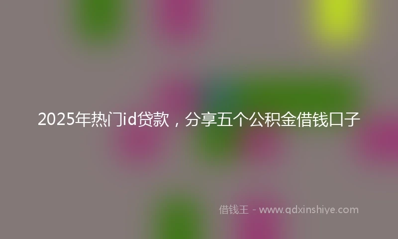 2025年热门id贷款,分享五个公积金借钱口子