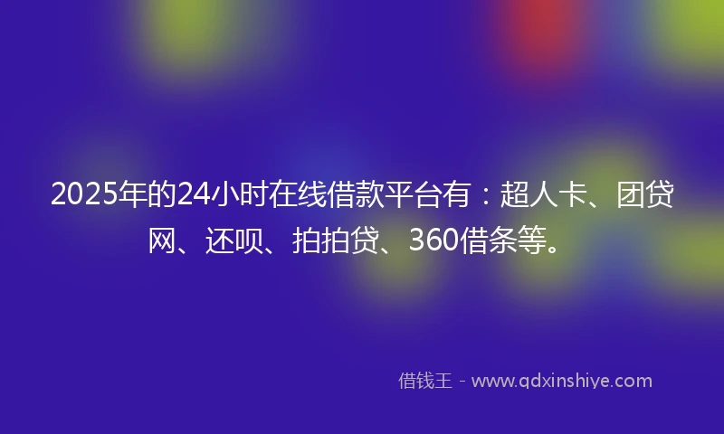 2025年的24小时在线借款平台有：超人卡、团贷网、还呗、拍拍贷、360借条等。