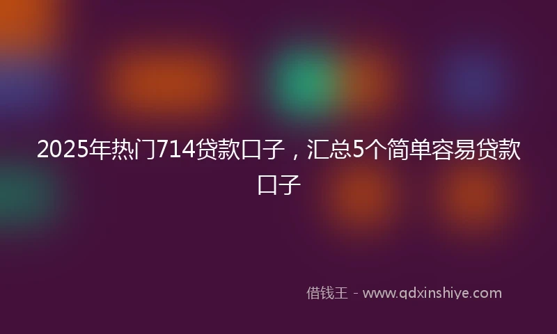 2025年热门714贷款口子,汇总5个简单容易贷款口子