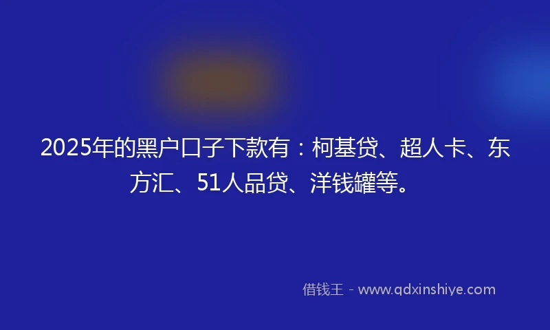 2025年的黑户口子下款有:柯基贷、超人卡、东方汇、51人品贷、洋钱罐等。