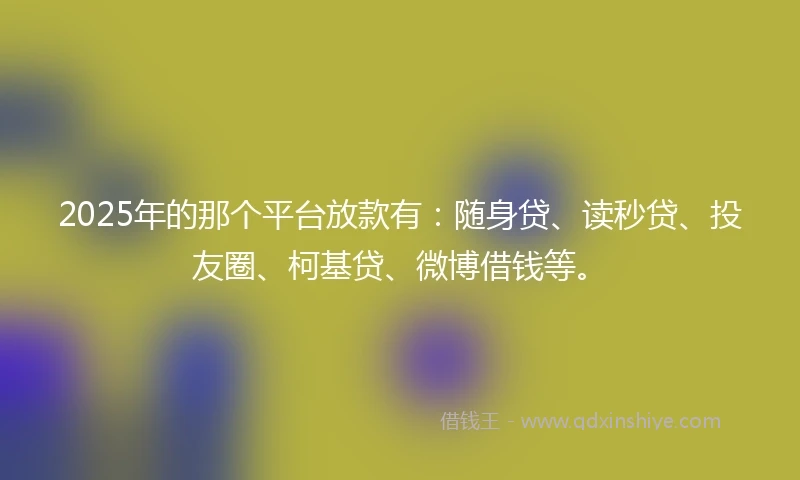 2025年的那个平台放款有：随身贷、读秒贷、投友圈、柯基贷、微博借钱等。