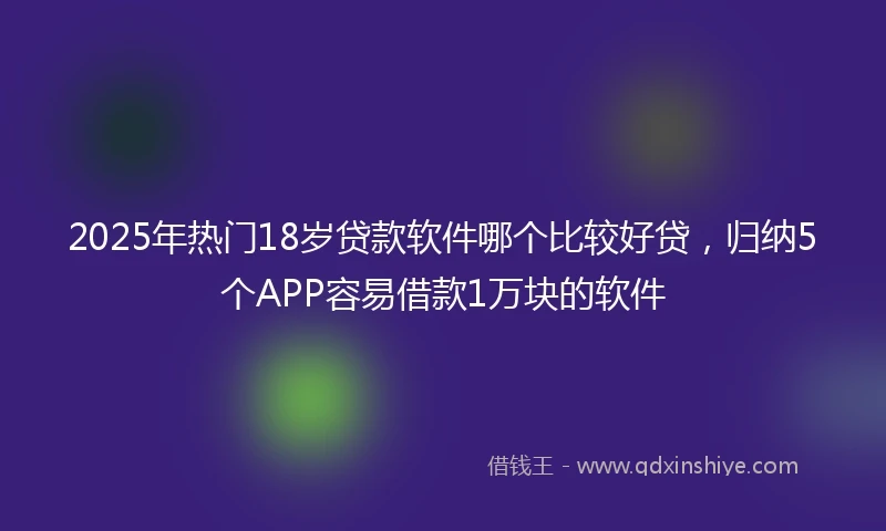 2025年热门18岁贷款软件哪个比较好贷，归纳5个APP容易借款1万块的软件