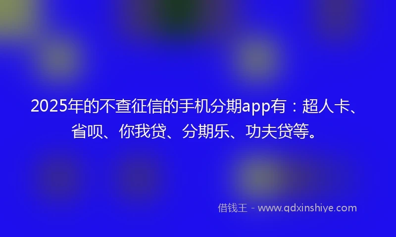 2025年的不查征信的手机分期app有:超人卡、省呗、你我贷、分期乐、功夫贷等。
