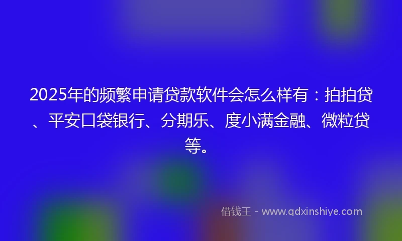2025年的频繁申请贷款软件会怎么样有：拍拍贷、平安口袋银行、分期乐、度小满金融、微粒贷等。