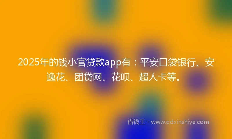 2025年的钱小官贷款app有：平安口袋银行、安逸花、团贷网、花呗、超人卡等。