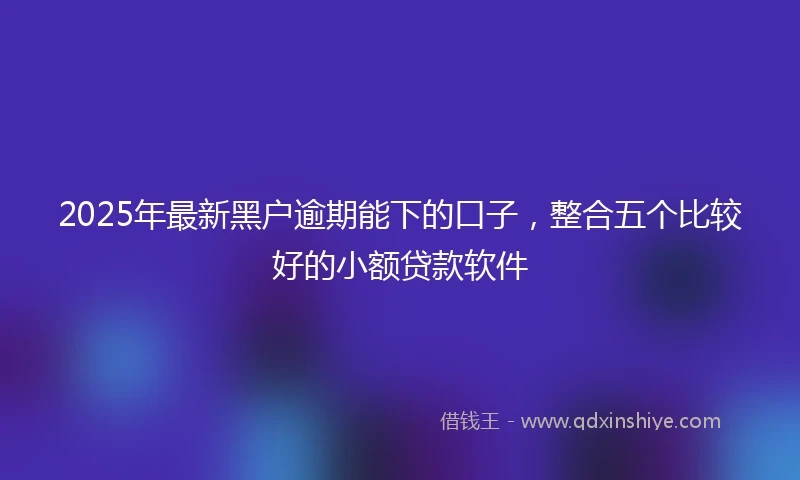 2025年最新黑户逾期能下的口子，整合五个比较好的小额贷款软件