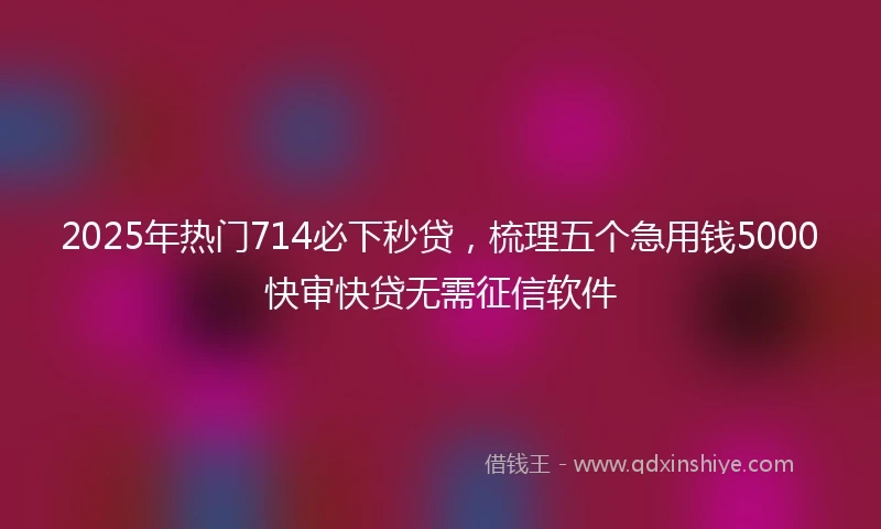 2025年热门714必下秒贷,梳理五个急用钱5000快审快贷无需征信软件
