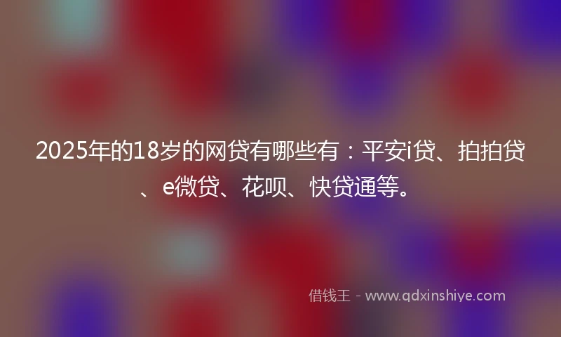 2025年的18岁的网贷有哪些有：平安i贷、拍拍贷、e微贷、花呗、快贷通等。
