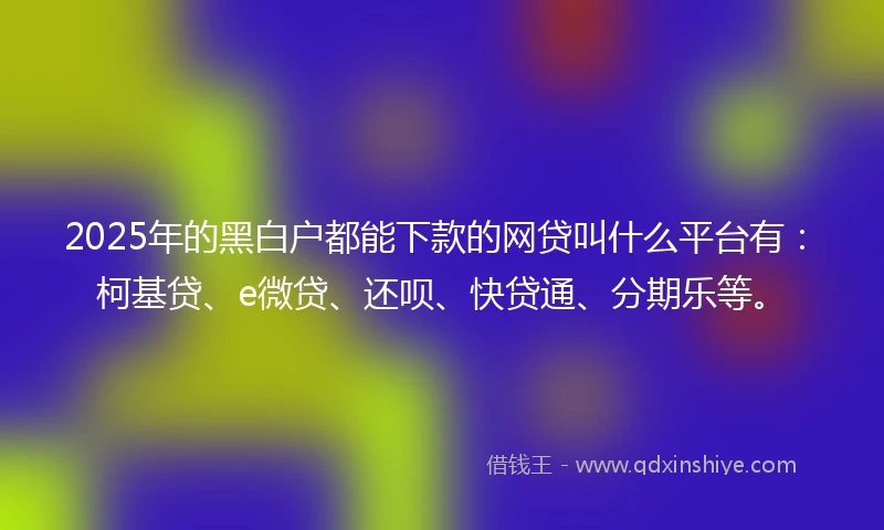 2025年的黑白户都能下款的网贷叫什么平台有：柯基贷、e微贷、还呗、快贷通、分期乐等。