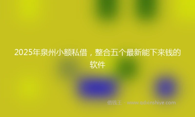 2025年泉州小额私借，整合五个最新能下来钱的软件