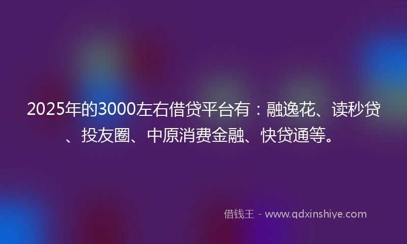 2025年的3000左右借贷平台有：融逸花、读秒贷、投友圈、中原消费金融、快贷通等。
