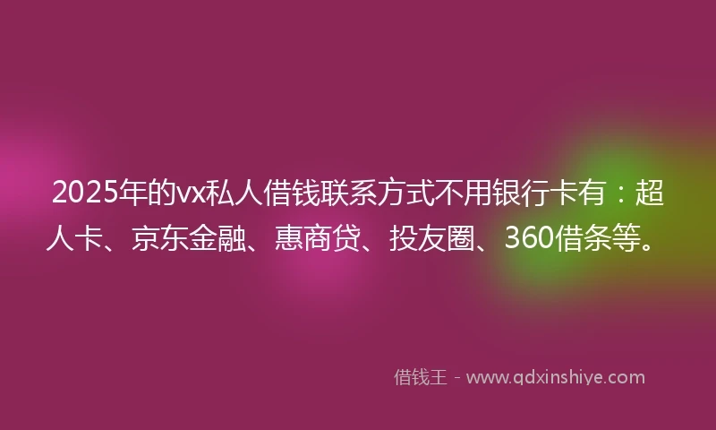 2025年的vx私人借钱联系方式不用银行卡有:超人卡、京东金融、惠商贷、投友圈、360借条等。
