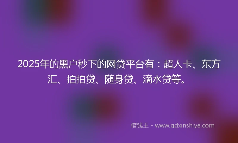 2025年的黑户秒下的网贷平台有：超人卡、东方汇、拍拍贷、随身贷、滴水贷等。