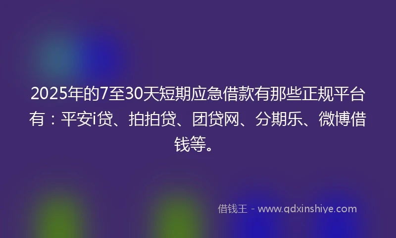 2025年的7至30天短期应急借款有那些正规平台有:平安i贷、拍拍贷、团贷网、分期乐、微博借钱等。