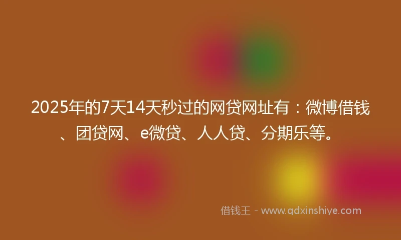 2025年的7天14天秒过的网贷网址有:微博借钱、团贷网、e微贷、人人贷、分期乐等。