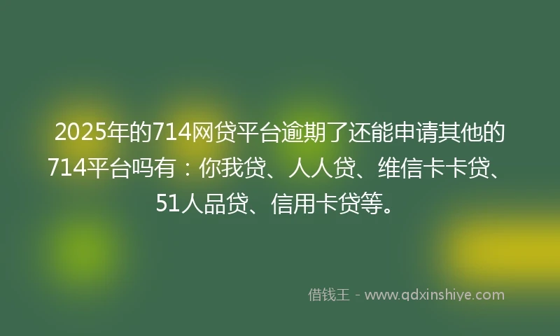 2025年的714网贷平台逾期了还能申请其他的714平台吗有：你我贷、人人贷、维信卡卡贷、51人品贷、信用卡贷等。