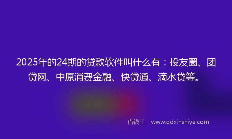 2025年的24期的贷款软件叫什么有：投友圈、团贷网、中原消费金融、快贷通、滴水贷等。