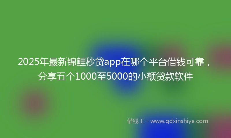 2025年最新锦鲤秒贷app在哪个平台借钱可靠，分享五个1000至5000的小额贷款软件