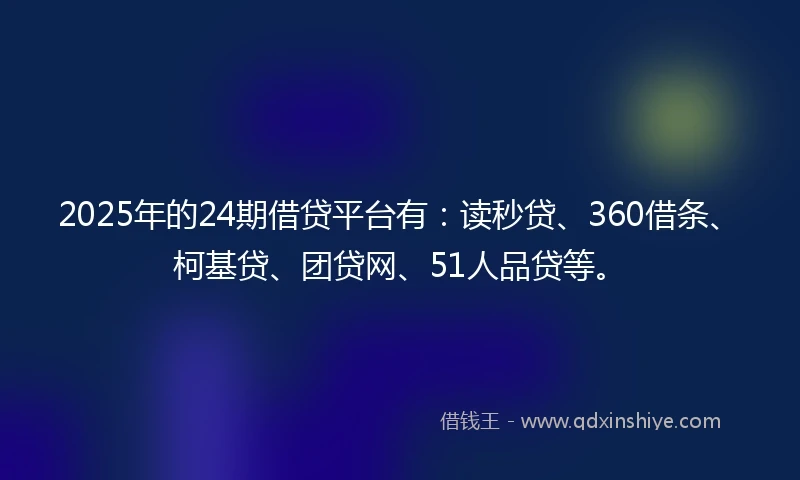 2025年的24期借贷平台有:读秒贷、360借条、柯基贷、团贷网、51人品贷等。