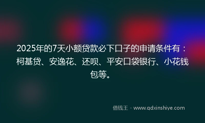 2025年的7天小额贷款必下口子的申请条件有:柯基贷、安逸花、还呗、平安口袋银行、小花钱包等。