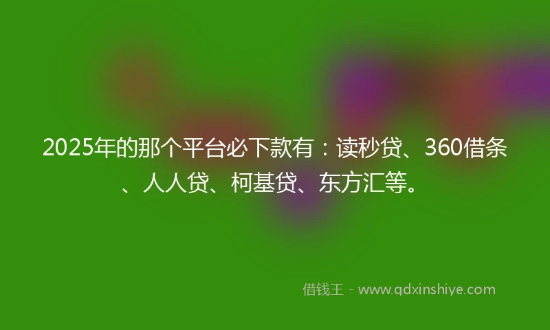 2025年的那个平台必下款有：读秒贷、360借条、人人贷、柯基贷、东方汇等。