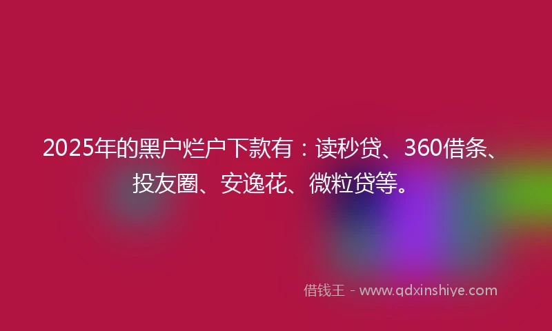 2025年的黑户烂户下款有：读秒贷、360借条、投友圈、安逸花、微粒贷等。