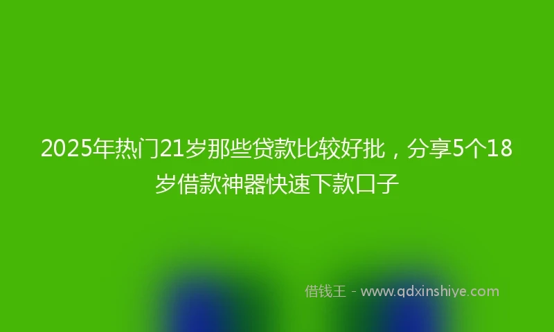 2025年热门21岁那些贷款比较好批,分享5个18岁借款神器快速下款口子