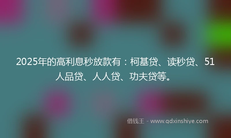 2025年的高利息秒放款有：柯基贷、读秒贷、51人品贷、人人贷、功夫贷等。