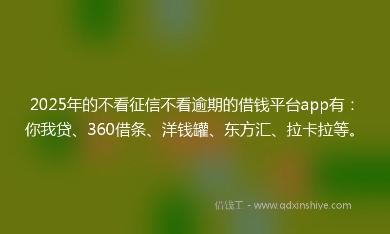 2025年的不看征信不看逾期的借钱平台app有:你我贷、360借条、洋钱罐、东方汇、拉卡拉等。