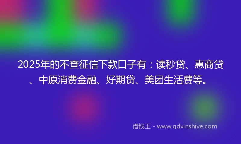 2025年的不查征信下款口子有：读秒贷、惠商贷、中原消费金融、好期贷、美团生活费等。