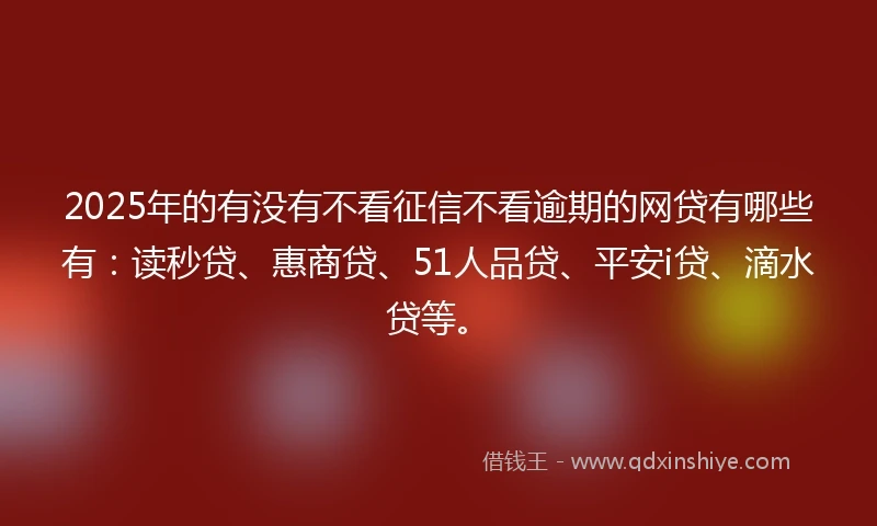 2025年的有没有不看征信不看逾期的网贷有哪些有：读秒贷、惠商贷、51人品贷、平安i贷、滴水贷等。