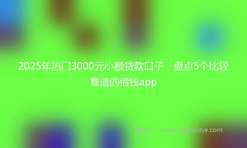 2025年热门3000元小额贷款口子，盘点5个比较靠谱的借钱app
