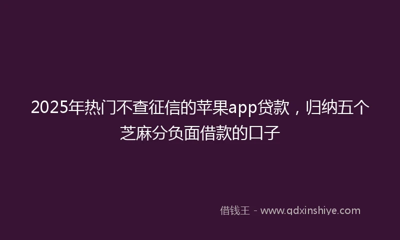 2025年热门不查征信的苹果app贷款,归纳五个芝麻分负面借款的口子