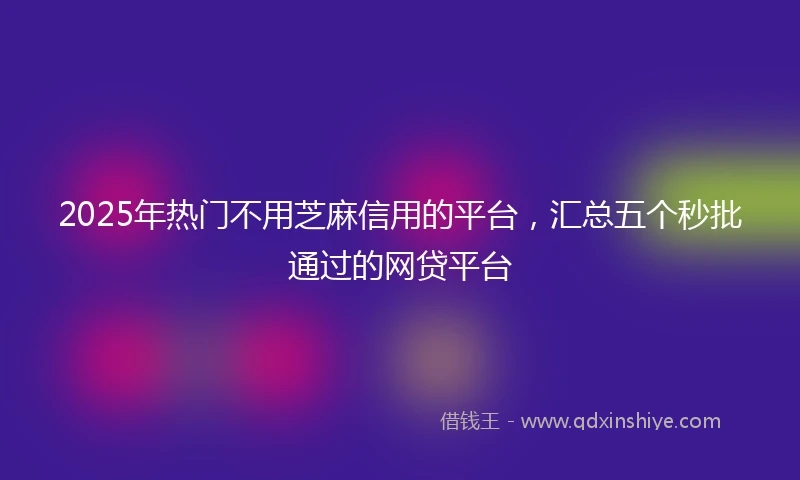 2025年热门不用芝麻信用的平台，汇总五个秒批通过的网贷平台